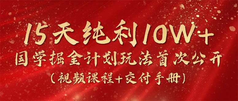 15天纯利10W+，国学掘金计划2024玩法全网首次公开（视频课程+交付手册）-E创连盟