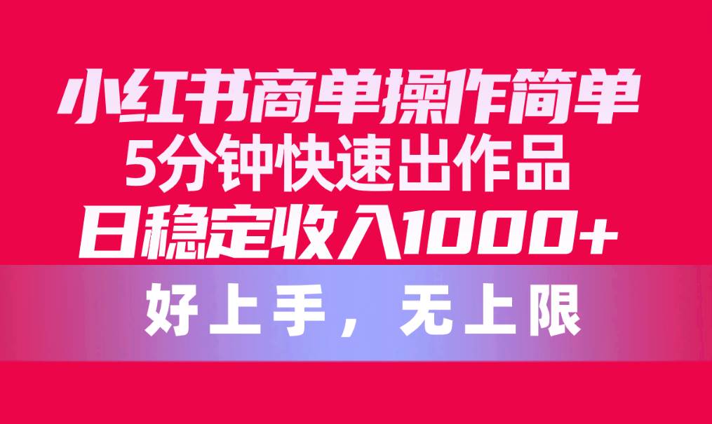 小红书商单操作简单，5分钟快速出作品，日稳定收入1000+，无上限-E创连盟