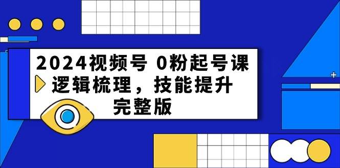 2024视频号 0粉起号课，逻辑梳理，技能提升，完整版-E创连盟