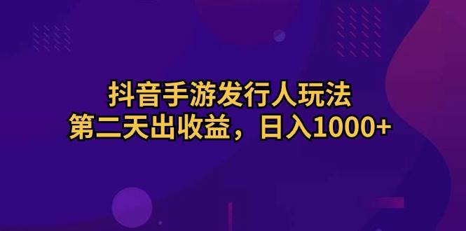 抖音手游发行人玩法，第二天出收益，日入1000+-E创连盟