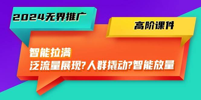 2024无界推广 高阶课件，智能拉满，泛流量展现→人群撬动→智能放量-45节-E创连盟