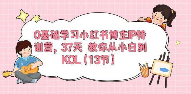 0基础学习小红书博主IP特训营，37天 教你从小白到KOL（13节）-E创连盟