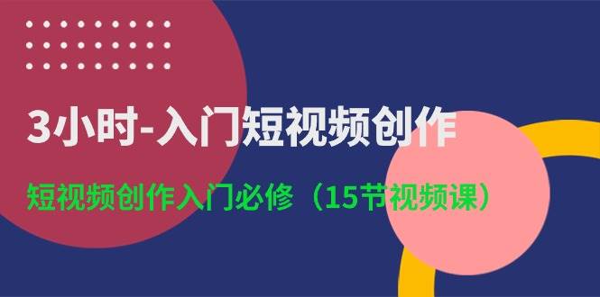 3小时-入门短视频创作：短视频创作入门必修（15节视频课）-E创连盟