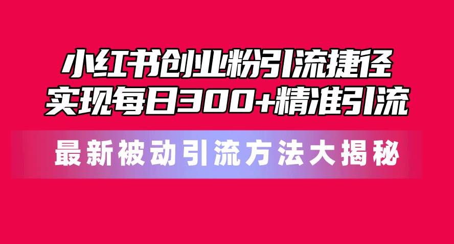 小红书创业粉引流捷径！最新被动引流方法大揭秘，实现每日300+精准引流-E创连盟