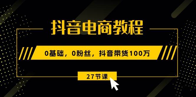 抖音电商教程：0基础，0粉丝，抖音带货100万（27节视频课）-E创连盟