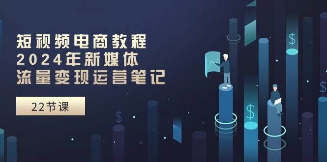 短视频电商教程：2024年新媒体流量变现运营笔记（25节课）-E创连盟