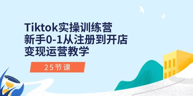 Tiktok实操训练营：新手0-1从注册到开店变现运营教学（25节课）-E创连盟