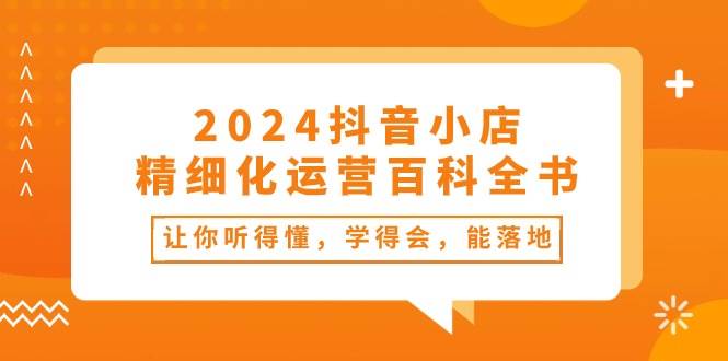 2024抖音小店-精细化运营百科全书：让你听得懂，学得会，能落地（34节课）-E创连盟
