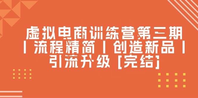 虚拟电商训练营第三期丨流程精简丨创造新品丨引流升级 [完结]-E创连盟