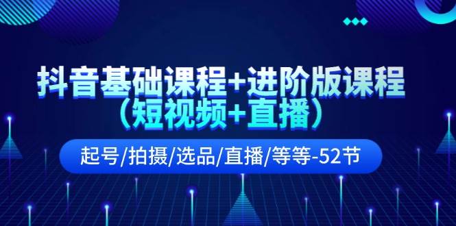 抖音基础课程+进阶版课程（短视频+直播）起号/拍摄/选品/直播/等等-52节-E创连盟
