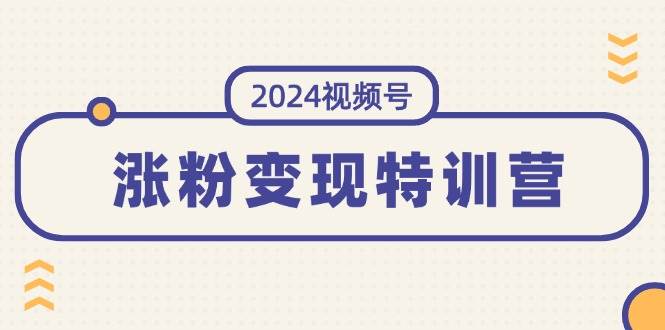 2024视频号-涨粉变现特训营：一站式打造稳定视频号涨粉变现模式（10节）-E创连盟