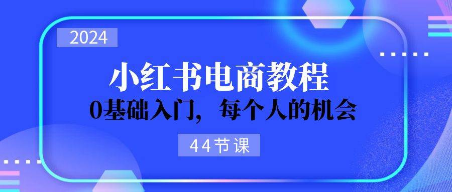 2024从0-1学习小红书电商，0基础入门，每个人的机会（44节）-E创连盟