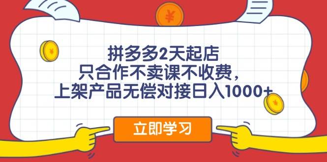 拼多多2天起店，只合作不卖课不收费，上架产品无偿对接日入1000+-E创连盟