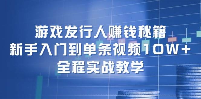 游戏发行人赚钱秘籍：新手入门到单条视频10W+，全程实战教学-E创连盟
