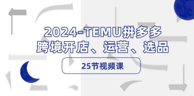 2024-TEMU拼多多·跨境开店、运营、选品（25节视频课）-E创连盟
