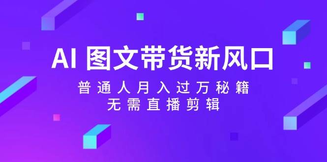 AI 图文带货新风口：普通人月入过万秘籍，无需直播剪辑-E创连盟