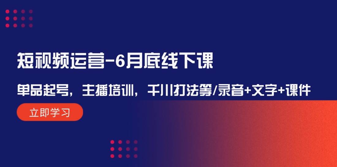 短视频运营-6月底线下课：单品起号，主播培训，千川打法等/录音+文字+课件-E创连盟