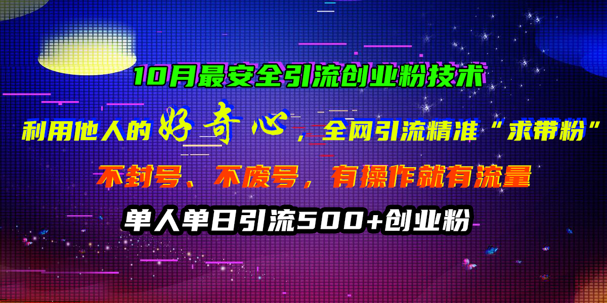 10月最安全引流创业粉技术，利用他人的好奇心，全网引流精准“求带粉”，不封号、不废号，有操作就有流量，单人单日引流500+创业粉-E创连盟
