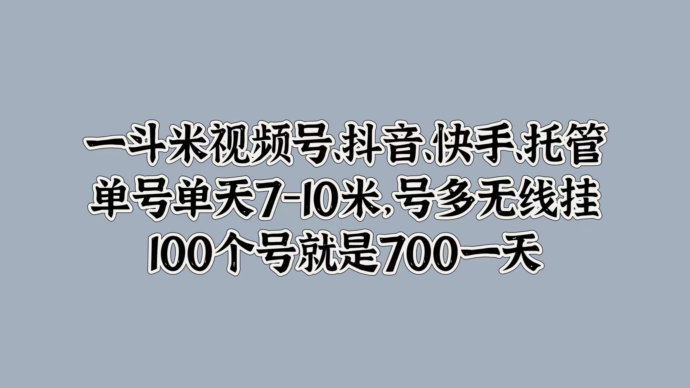 一斗米视频号、抖音、快手、托管，单号单天7-10米，号多无线挂，100个号就是700一天-E创连盟