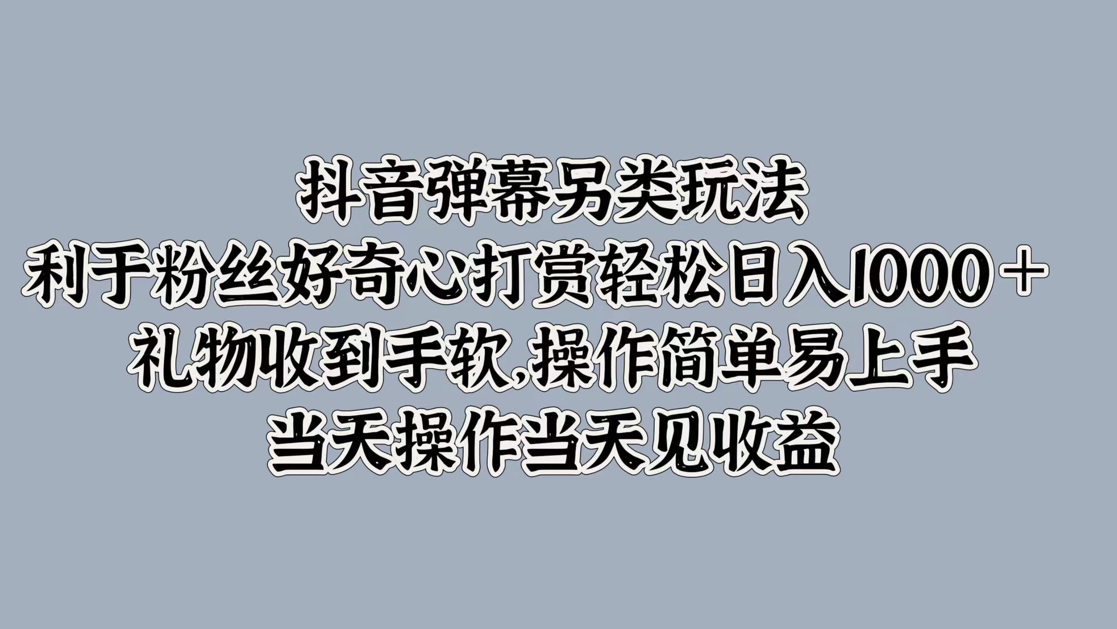 抖音弹幕另类玩法，利于粉丝好奇心打赏轻松日入1000＋ 礼物收到手软，操作简单易上手，当天操作当天见收益-E创连盟