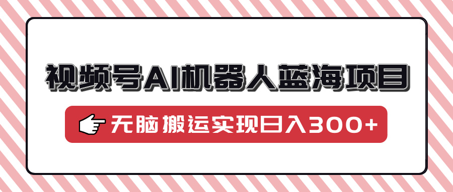 视频号AI机器人蓝海项目，操作简单适合0基础小白，无脑搬运实现日入300+-E创连盟