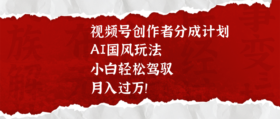 视频号创作者分成计划，AI国风玩法，小白轻松驾驭，月入过万！-E创连盟