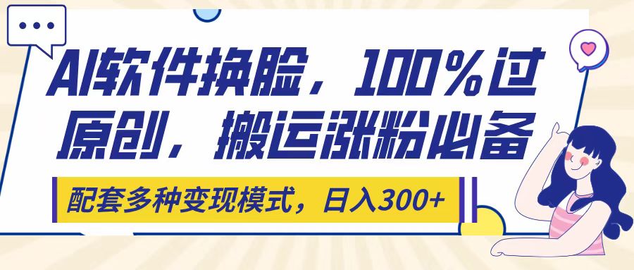 Ai软件换脸，100％过原创，搬运涨粉必备，配套多种变现模式，日入300+-E创连盟
