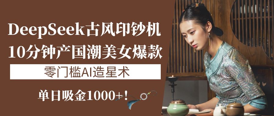 《DeepSeek古风印钞机：10分钟产国潮美女爆款，单日吸金1000+！零门槛AI造星术》-E创连盟