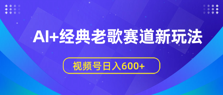 AI+经典老歌赛道新玩法，视频号日入600+-E创连盟
