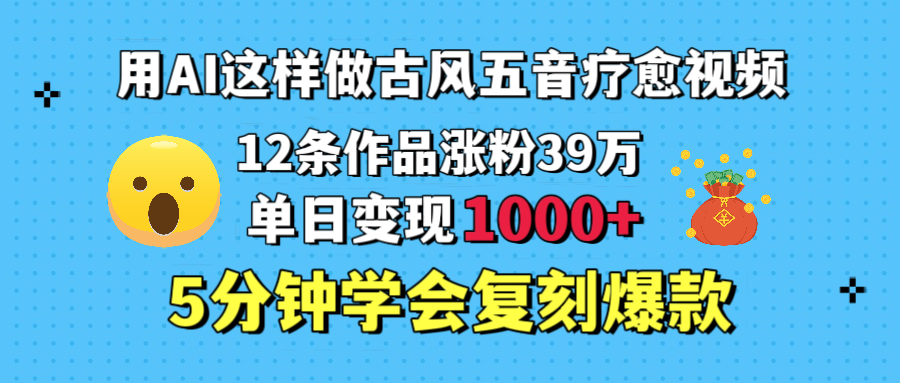 用AI这样做古风五音疗愈视频，12条作品涨粉39万，单日变现1000＋，五分钟学会复刻爆款-E创连盟