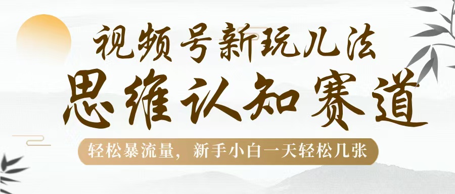 视频号新玩儿法，思维认知赛道，轻松暴流量，新手小白一天几张-E创连盟