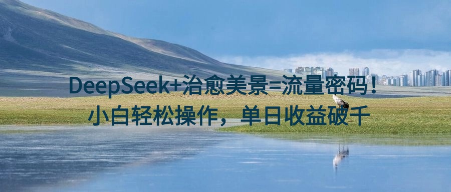 DeepSeek+治愈美景=流量密码！小白轻松操作，单日收益破千-E创连盟